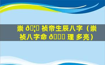 崇 🦆 祯帝生辰八字（崇祯八字命 🐕 理 多亮）